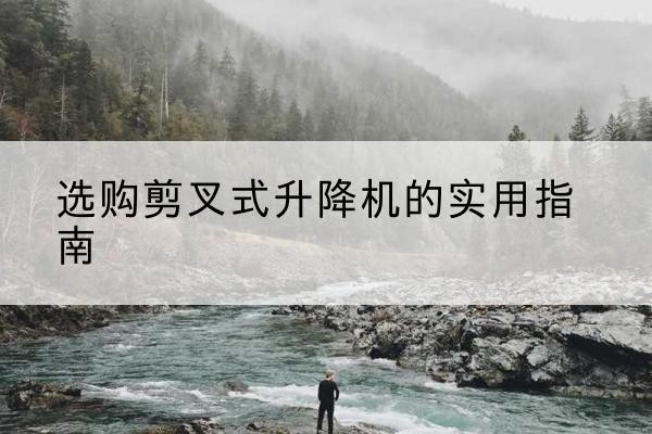 长泰剪叉式升降机怎么选-选购剪叉式升降机的实用指南