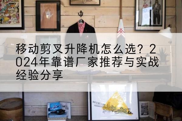 长泰升降平台厂家推荐-移动剪叉升降机怎么选?2024年靠谱厂家推荐与实战经验分享