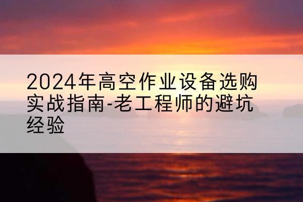 长泰高空作业升降机厂家推荐-2024年高空作业设备选购实战指南-老工程师的避坑经验