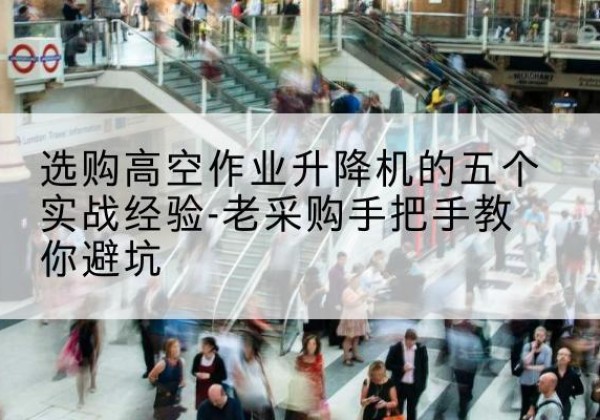 长泰高空作业升降机厂家-选购高空作业升降机的五个实战经验-老采购手把手教你避坑