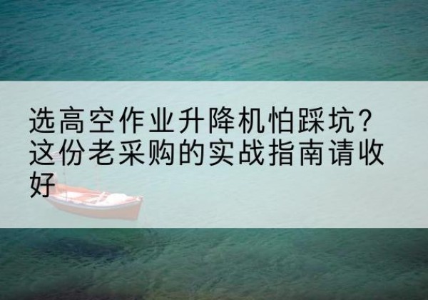 长泰高空作业升降机厂家推荐-选高空作业升降机怕踩坑？这份老采购的实战指南请收好