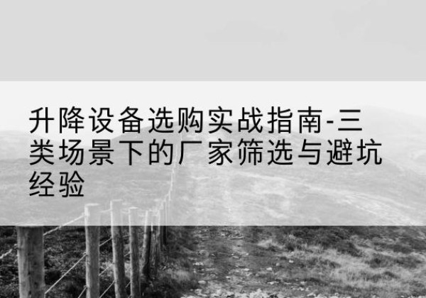 长泰移动式升降机厂家推荐-升降设备选购实战指南-三类场景下的厂家筛选与避坑经验