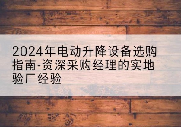 长泰电动剪叉升降平台厂家-2024年电动升降设备选购指南-资深采购经理的实地验厂经验