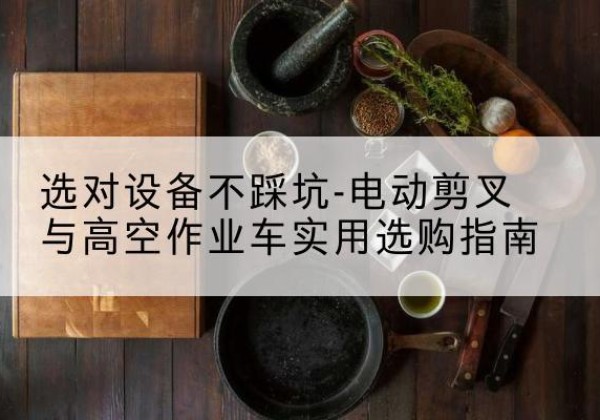 长泰电动剪叉升降平台怎么选-选对设备不踩坑-电动剪叉与高空作业车实用选购指南
