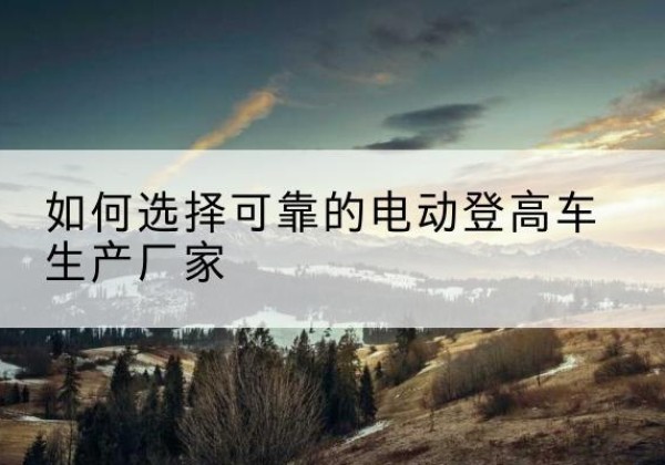 长泰电动登高车厂家-如何选择可靠的电动登高车生产厂家