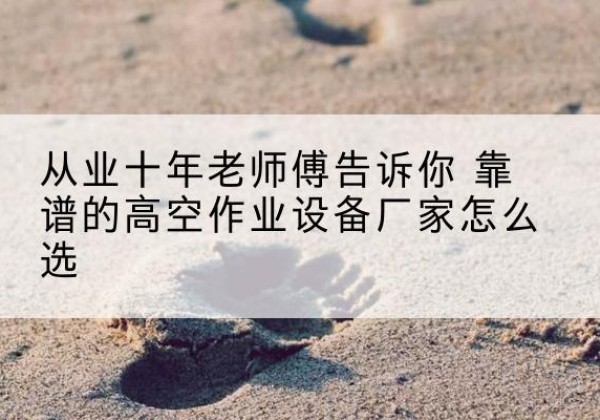 长泰高空作业升降机厂家推荐-从业十年老师傅告诉你 靠谱的高空作业设备厂家怎么选