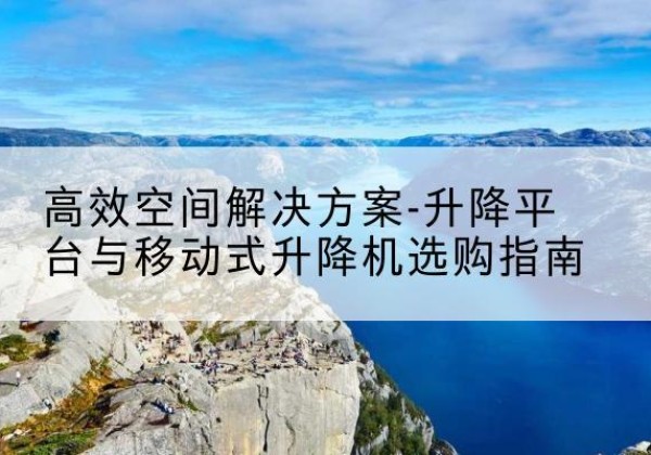 长泰升降平台厂家-*空间解决方案-升降平台与移动式升降机选购指南