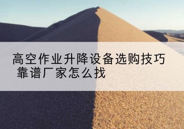 长泰电动升降平台厂家推荐-高空作业升降设备选购技巧 靠谱厂家怎么找