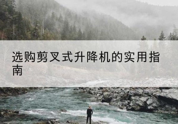 长泰剪叉式升降机怎么选-选购剪叉式升降机的实用指南