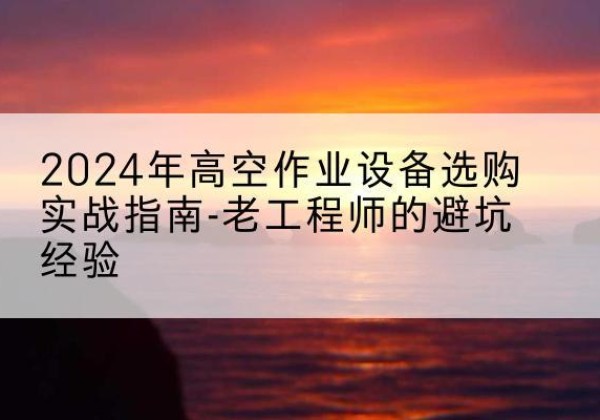 长泰高空作业升降机厂家推荐-2024年高空作业设备选购实战指南-老工程师的避坑经验